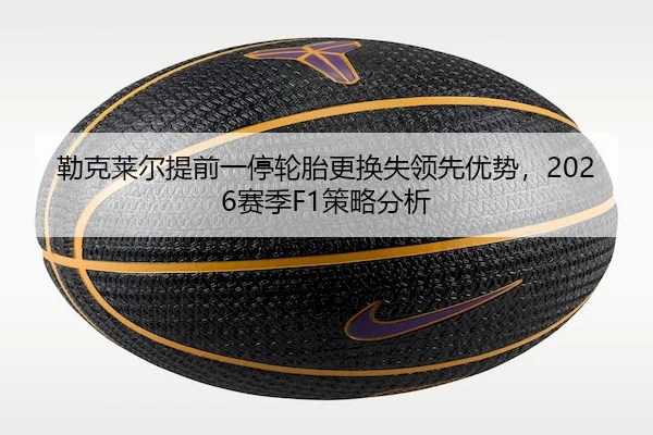 勒克莱尔提前一停轮胎更换失领先优势,2026赛季F1策略分析